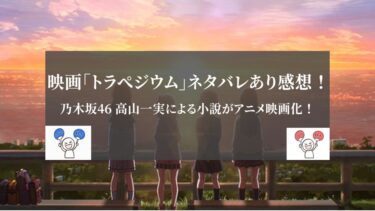 映画「トラぺジウム」感想ネタバレあり！ 乃木坂46 高山一実による小説がアニメ映画化！